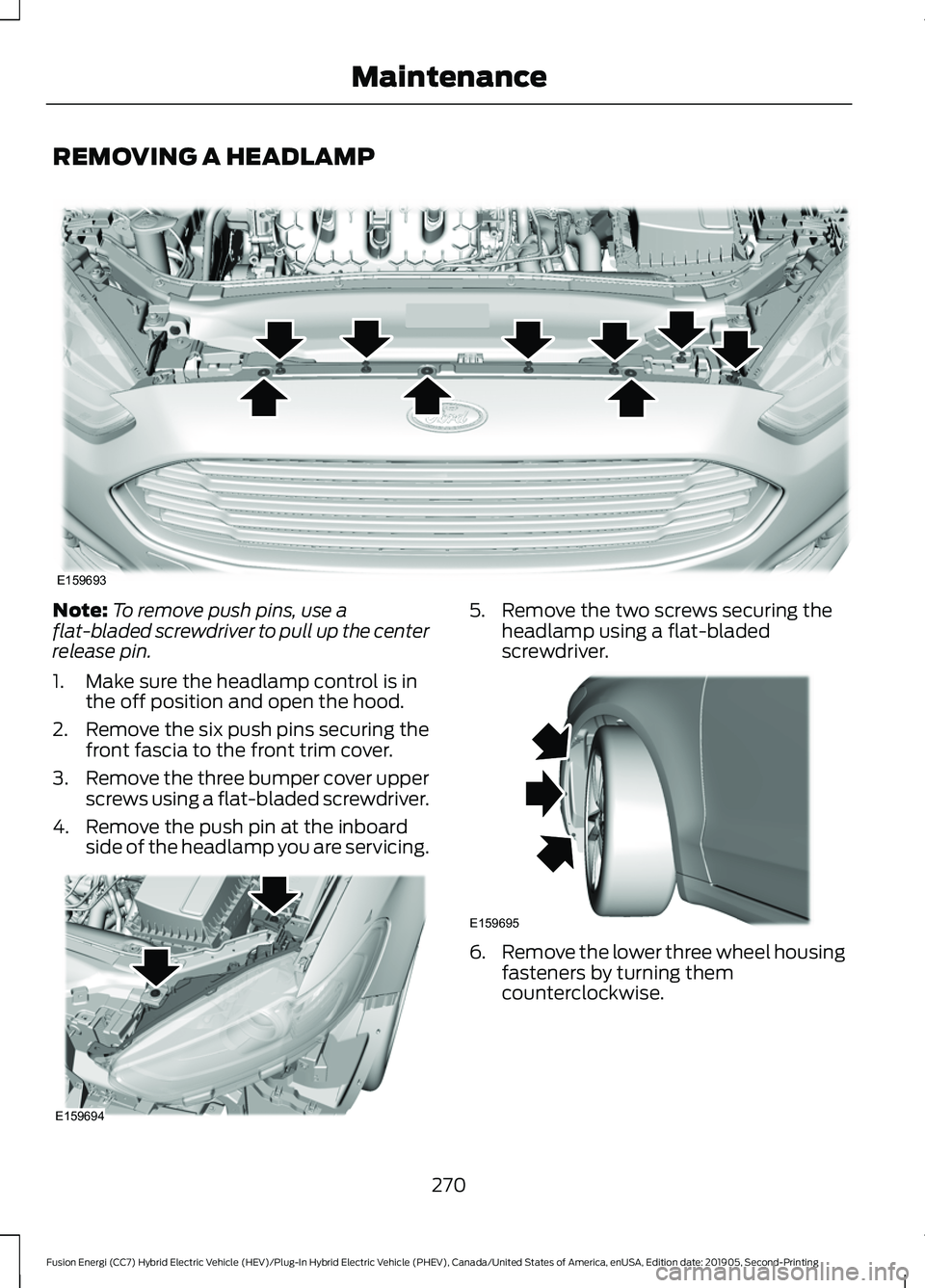 FORD FUSION ENERGI 2020 Owners Manual REMOVING A HEADLAMP
Note:
To remove push pins, use a
flat-bladed screwdriver to pull up the center
release pin.
1. Make sure the headlamp control is in the off position and open the hood.
2. Remove th FORD FUSION ENERGI 2020 Owners Manual REMOVING A HEADLAMP
Note:
To remove push pins, use a
flat-bladed screwdriver to pull up the center
release pin.
1. Make sure the headlamp control is in the off position and open the hood.
2. Remove th