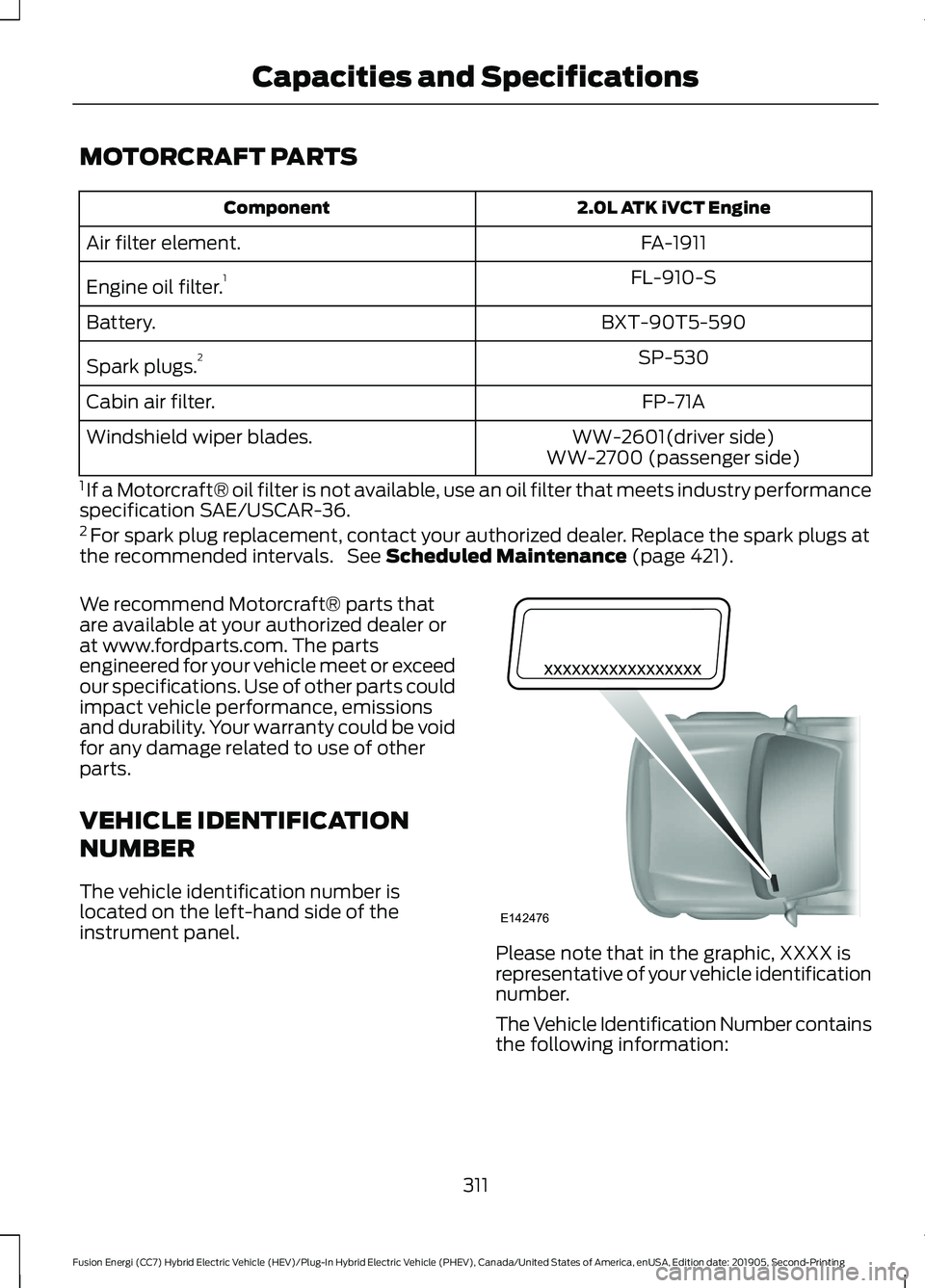 FORD FUSION ENERGI 2020 Owners Manual MOTORCRAFT PARTS
2.0L ATK iVCT Engine
Component
FA-1911
Air filter element.
FL-910-S
Engine oil filter. 1
BXT-90T5-590
Battery.
SP-530
Spark plugs. 2
FP-71A
Cabin air filter.
WW-2601(driver side)
Wind FORD FUSION ENERGI 2020 Owners Manual MOTORCRAFT PARTS
2.0L ATK iVCT Engine
Component
FA-1911
Air filter element.
FL-910-S
Engine oil filter. 1
BXT-90T5-590
Battery.
SP-530
Spark plugs. 2
FP-71A
Cabin air filter.
WW-2601(driver side)
Wind