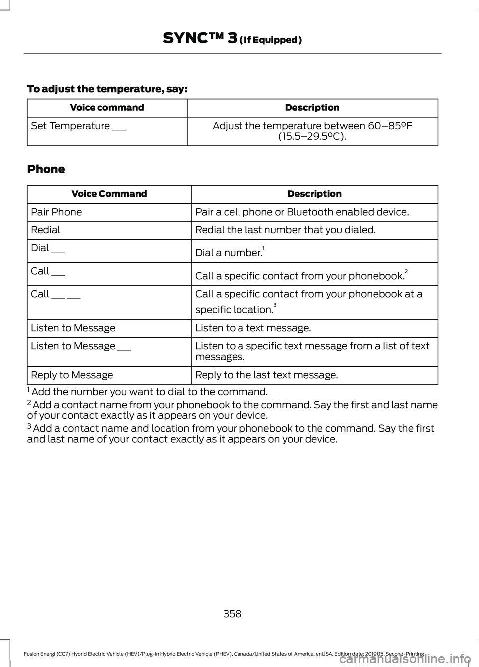 FORD FUSION ENERGI 2020 User Guide To adjust the temperature, say:
Description
Voice command
Adjust the temperature between 60–85°F
(15.5– 29.5°C).
Set Temperature ___
Phone Description
Voice Command
Pair a cell phone or Bluetoot FORD FUSION ENERGI 2020 User Guide To adjust the temperature, say:
Description
Voice command
Adjust the temperature between 60–85°F
(15.5– 29.5°C).
Set Temperature ___
Phone Description
Voice Command
Pair a cell phone or Bluetoot