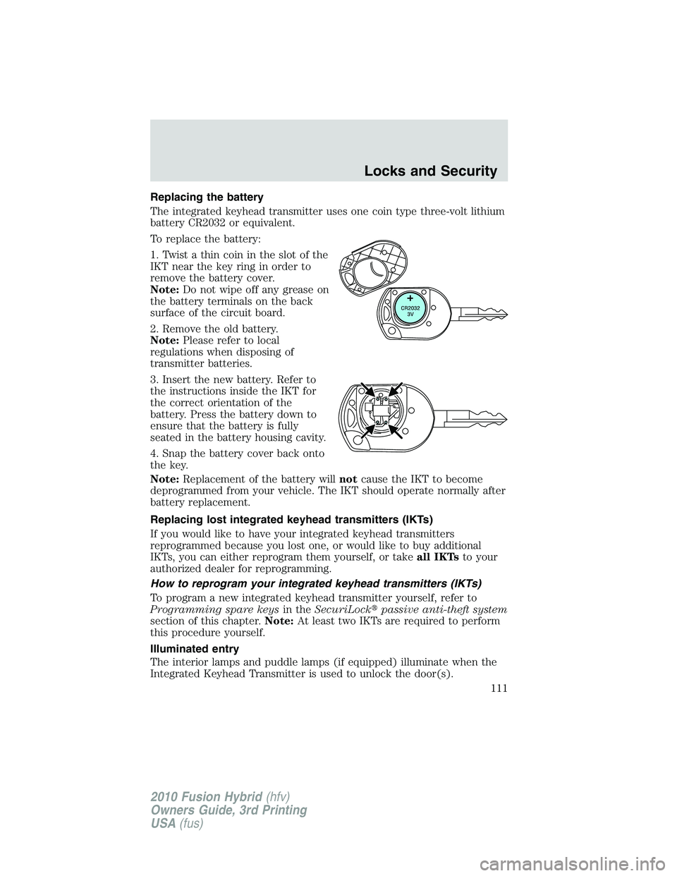 FORD FUSION HYBRID 2010 Owners Manual Replacing the battery
The integrated keyhead transmitter uses one coin type three-volt lithium
battery CR2032 or equivalent.
To replace the battery:
1. Twist a thin coin in the slot of the
IKT near th