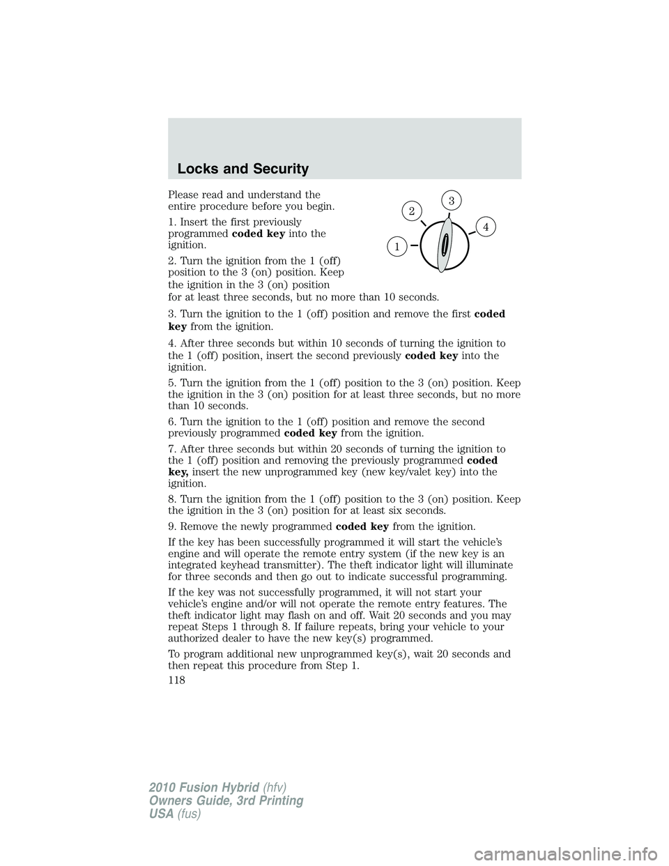 FORD FUSION HYBRID 2010 Owners Manual Please read and understand the
entire procedure before you begin.
1. Insert the first previously
programmedcoded keyinto the
ignition.
2. Turn the ignition from the 1 (off)
position to the 3 (on) posi FORD FUSION HYBRID 2010 Owners Manual Please read and understand the
entire procedure before you begin.
1. Insert the first previously
programmedcoded keyinto the
ignition.
2. Turn the ignition from the 1 (off)
position to the 3 (on) posi
