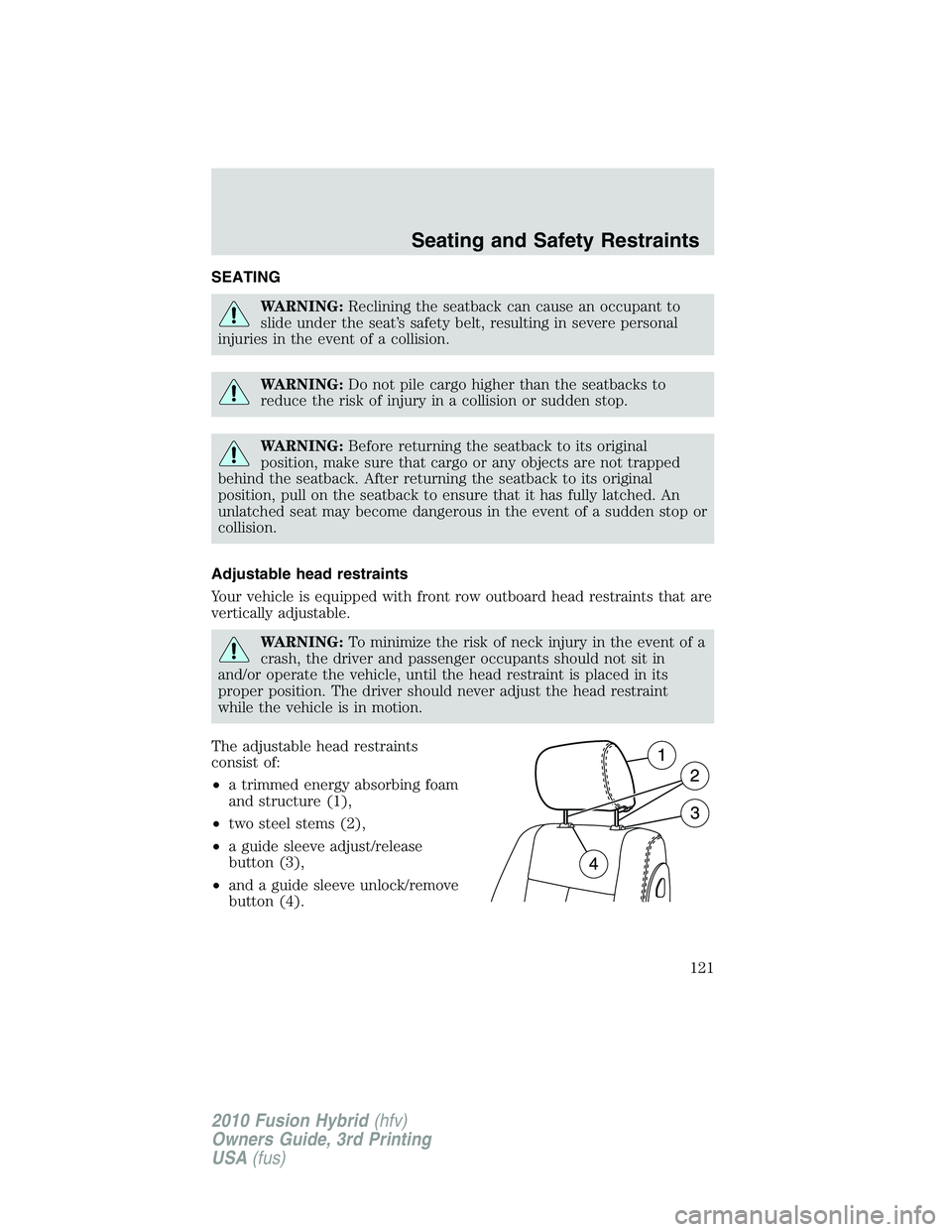FORD FUSION HYBRID 2010  Owners Manual SEATING
WARNING:Reclining the seatback can cause an occupant to
slide under the seat’s safety belt, resulting in severe personal
injuries in the event of a collision.
WARNING:Do not pile cargo highe