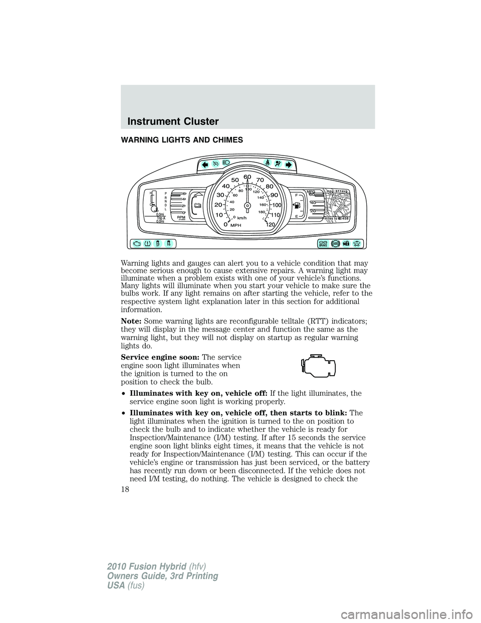 FORD FUSION HYBRID 2010 User Guide WARNING LIGHTS AND CHIMES
Warning lights and gauges can alert you to a vehicle condition that may
become serious enough to cause extensive repairs. A warning light may
illuminate when a problem exists FORD FUSION HYBRID 2010 User Guide WARNING LIGHTS AND CHIMES
Warning lights and gauges can alert you to a vehicle condition that may
become serious enough to cause extensive repairs. A warning light may
illuminate when a problem exists