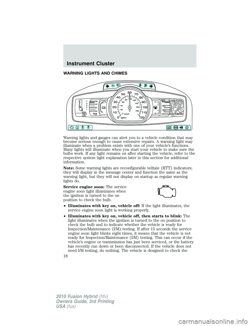 FORD FUSION HYBRID 2010  Owners Manual WARNING LIGHTS AND CHIMES
Warning lights and gauges can alert you to a vehicle condition that may
become serious enough to cause extensive repairs. A warning light may
illuminate when a problem exists