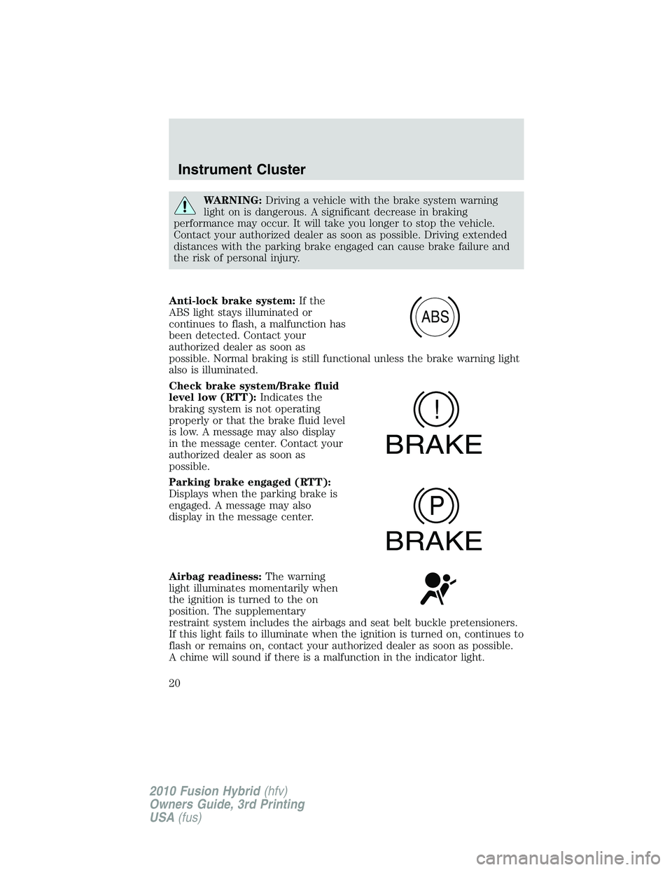 FORD FUSION HYBRID 2010 User Guide WARNING:Driving a vehicle with the brake system warning
light on is dangerous. A significant decrease in braking
performance may occur. It will take you longer to stop the vehicle.
Contact your author FORD FUSION HYBRID 2010 User Guide WARNING:Driving a vehicle with the brake system warning
light on is dangerous. A significant decrease in braking
performance may occur. It will take you longer to stop the vehicle.
Contact your author