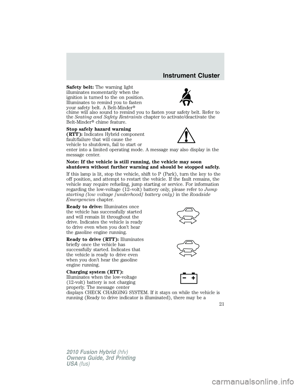 FORD FUSION HYBRID 2010  Owners Manual Safety belt:The warning light
illuminates momentarily when the
ignition is turned to the on position.
Illuminates to remind you to fasten
your safety belt. A Belt-Minder
chime will also sound to remi