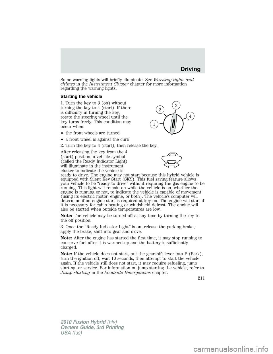 FORD FUSION HYBRID 2010  Owners Manual Some warning lights will briefly illuminate. SeeWarning lights and
chimesin theInstrument Clusterchapter for more information
regarding the warning lights.
Starting the vehicle
1. Turn the key to 3 (o