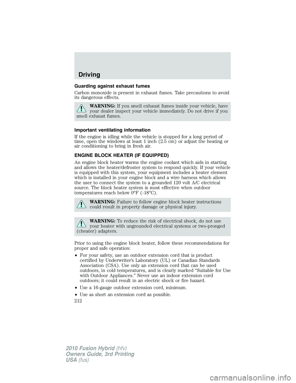 FORD FUSION HYBRID 2010  Owners Manual Guarding against exhaust fumes
Carbon monoxide is present in exhaust fumes. Take precautions to avoid
its dangerous effects.
WARNING:If you smell exhaust fumes inside your vehicle, have
your dealer in