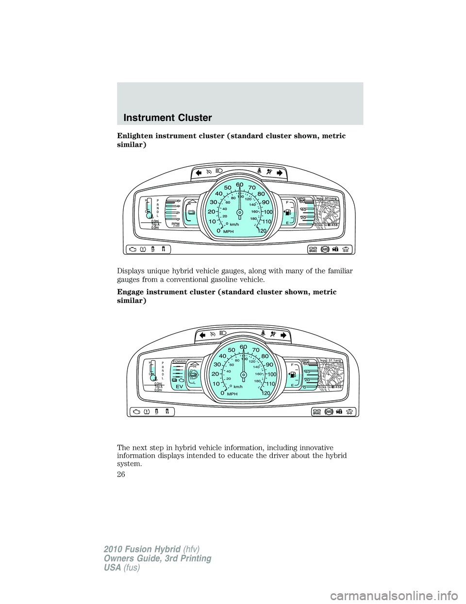 FORD FUSION HYBRID 2010  Owners Manual Enlighten instrument cluster (standard cluster shown, metric
similar)
Displays unique hybrid vehicle gauges, along with many of the familiar
gauges from a conventional gasoline vehicle.
Engage instrum