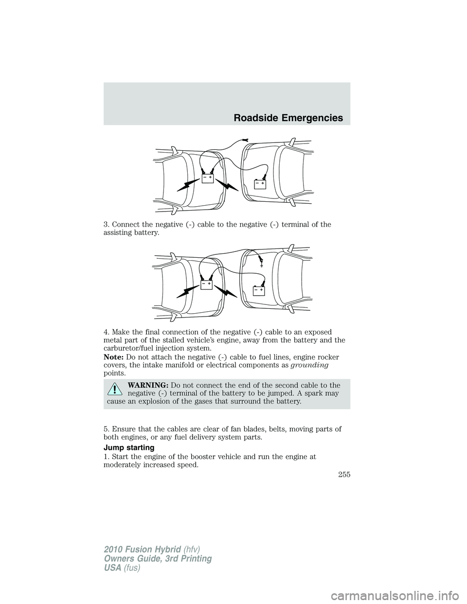 FORD FUSION HYBRID 2010 Owners Manual 3. Connect the negative (-) cable to the negative (-) terminal of the
assisting battery.
4. Make the final connection of the negative (-) cable to an exposed
metal part of the stalled vehicle’s engi FORD FUSION HYBRID 2010 Owners Manual 3. Connect the negative (-) cable to the negative (-) terminal of the
assisting battery.
4. Make the final connection of the negative (-) cable to an exposed
metal part of the stalled vehicle’s engi