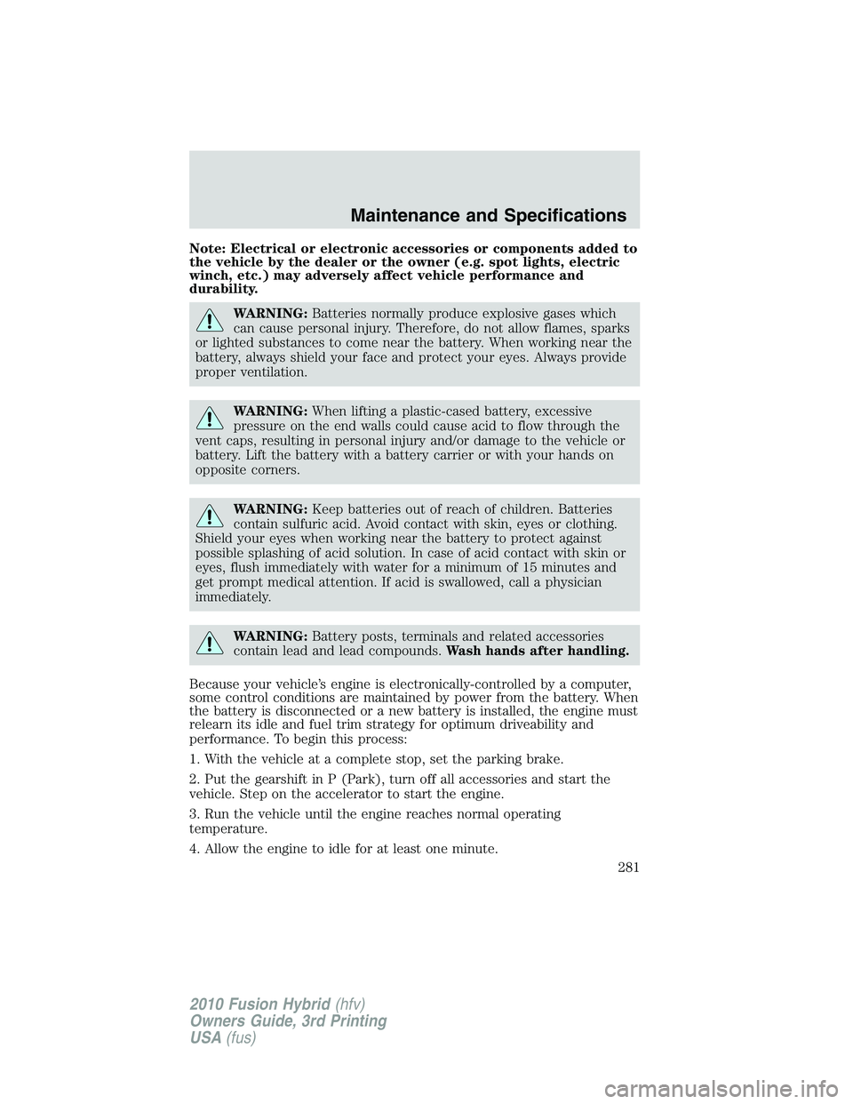 FORD FUSION HYBRID 2010 Owners Manual Note: Electrical or electronic accessories or components added to
the vehicle by the dealer or the owner (e.g. spot lights, electric
winch, etc.) may adversely affect vehicle performance and
durabilit FORD FUSION HYBRID 2010 Owners Manual Note: Electrical or electronic accessories or components added to
the vehicle by the dealer or the owner (e.g. spot lights, electric
winch, etc.) may adversely affect vehicle performance and
durabilit