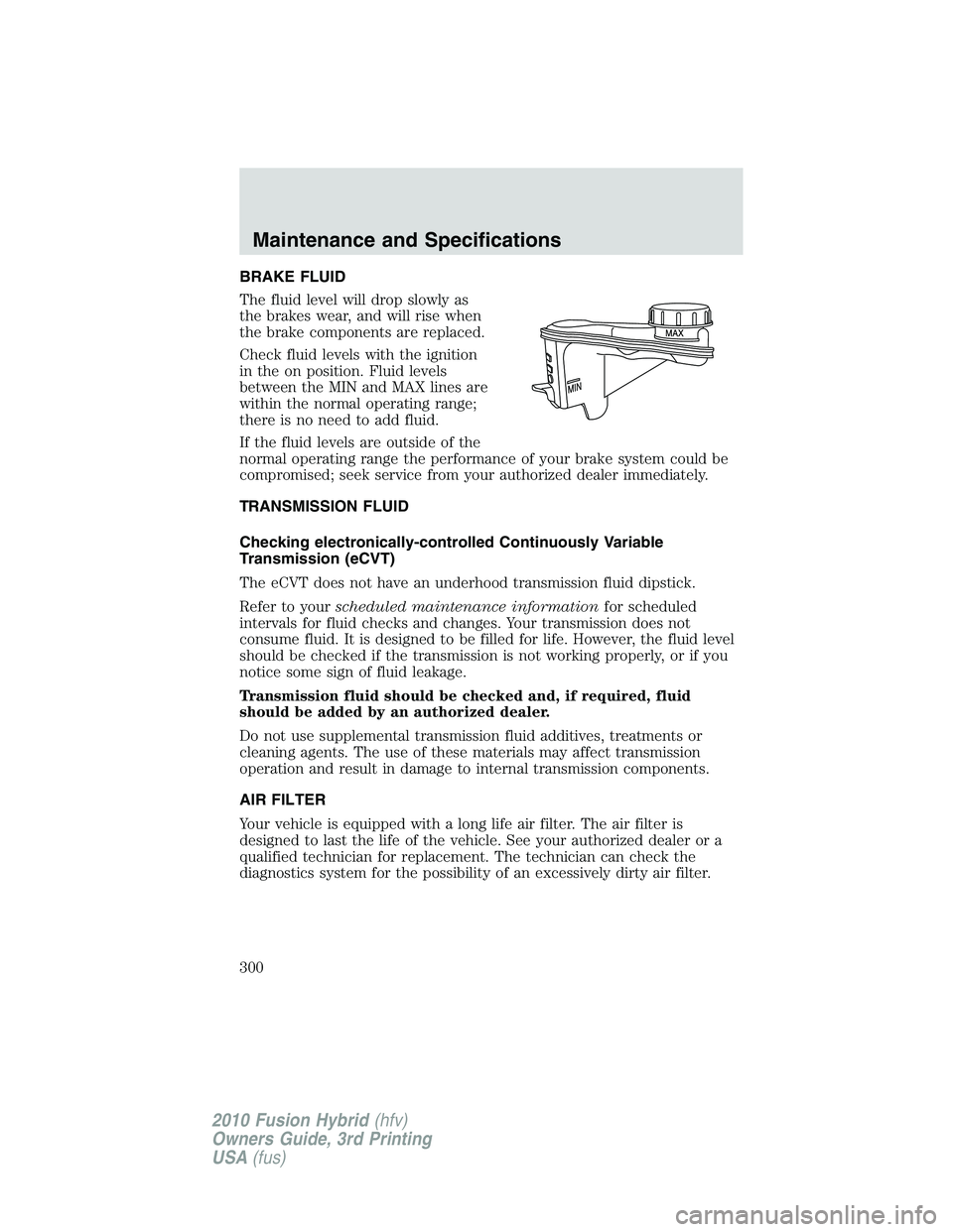 FORD FUSION HYBRID 2010 Owners Manual BRAKE FLUID
The fluid level will drop slowly as
the brakes wear, and will rise when
the brake components are replaced.
Check fluid levels with the ignition
in the on position. Fluid levels
between the FORD FUSION HYBRID 2010 Owners Manual BRAKE FLUID
The fluid level will drop slowly as
the brakes wear, and will rise when
the brake components are replaced.
Check fluid levels with the ignition
in the on position. Fluid levels
between the