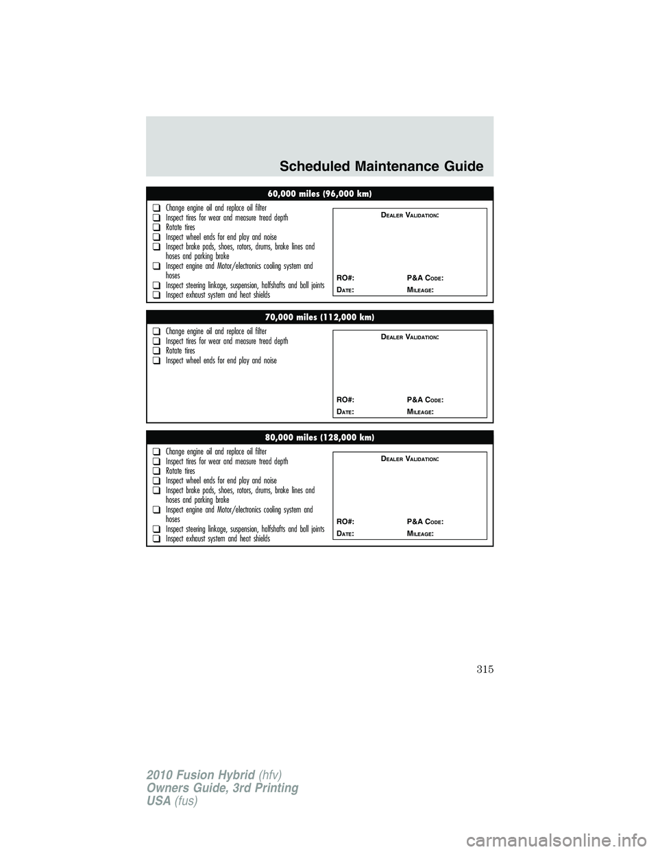 FORD FUSION HYBRID 2010 Owners Manual 60,000 miles (96,000 km)
❑Change engine oil and replace oil filter❑Inspect tires for wear and measure tread depth❑Rotate tires❑Inspect wheel ends for end play and noise❑Inspect brake pads, s FORD FUSION HYBRID 2010 Owners Manual 60,000 miles (96,000 km)
❑Change engine oil and replace oil filter❑Inspect tires for wear and measure tread depth❑Rotate tires❑Inspect wheel ends for end play and noise❑Inspect brake pads, s