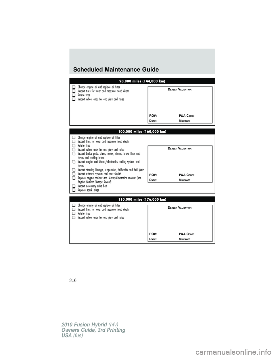 FORD FUSION HYBRID 2010 Owners Manual 90,000 miles (144,000 km)
❑Change engine oil and replace oil filter❑Inspect tires for wear and measure tread depth❑Rotate tires❑Inspect wheel ends for end play and noise
DEALERVALIDATION:
RO#: FORD FUSION HYBRID 2010 Owners Manual 90,000 miles (144,000 km)
❑Change engine oil and replace oil filter❑Inspect tires for wear and measure tread depth❑Rotate tires❑Inspect wheel ends for end play and noise
DEALERVALIDATION:
RO#: