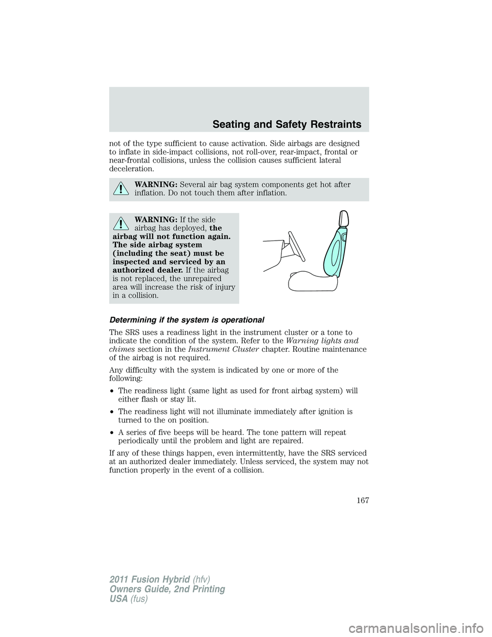 FORD FUSION HYBRID 2011  Owners Manual not of the type sufficient to cause activation. Side airbags are designed
to inflate in side-impact collisions, not roll-over, rear-impact, frontal or
near-frontal collisions, unless the collision cau