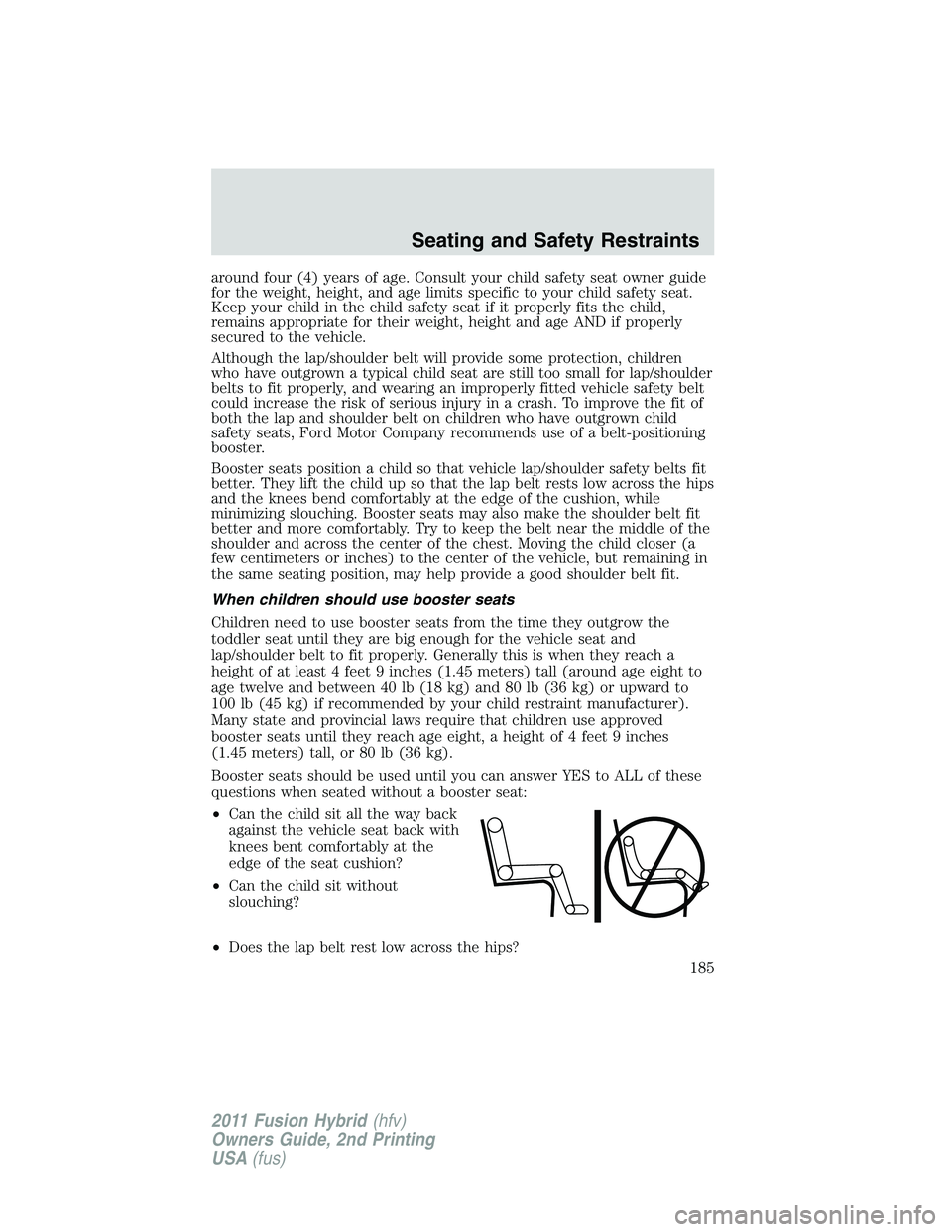 FORD FUSION HYBRID 2011  Owners Manual around four (4) years of age. Consult your child safety seat owner guide
for the weight, height, and age limits specific to your child safety seat.
Keep your child in the child safety seat if it prope
