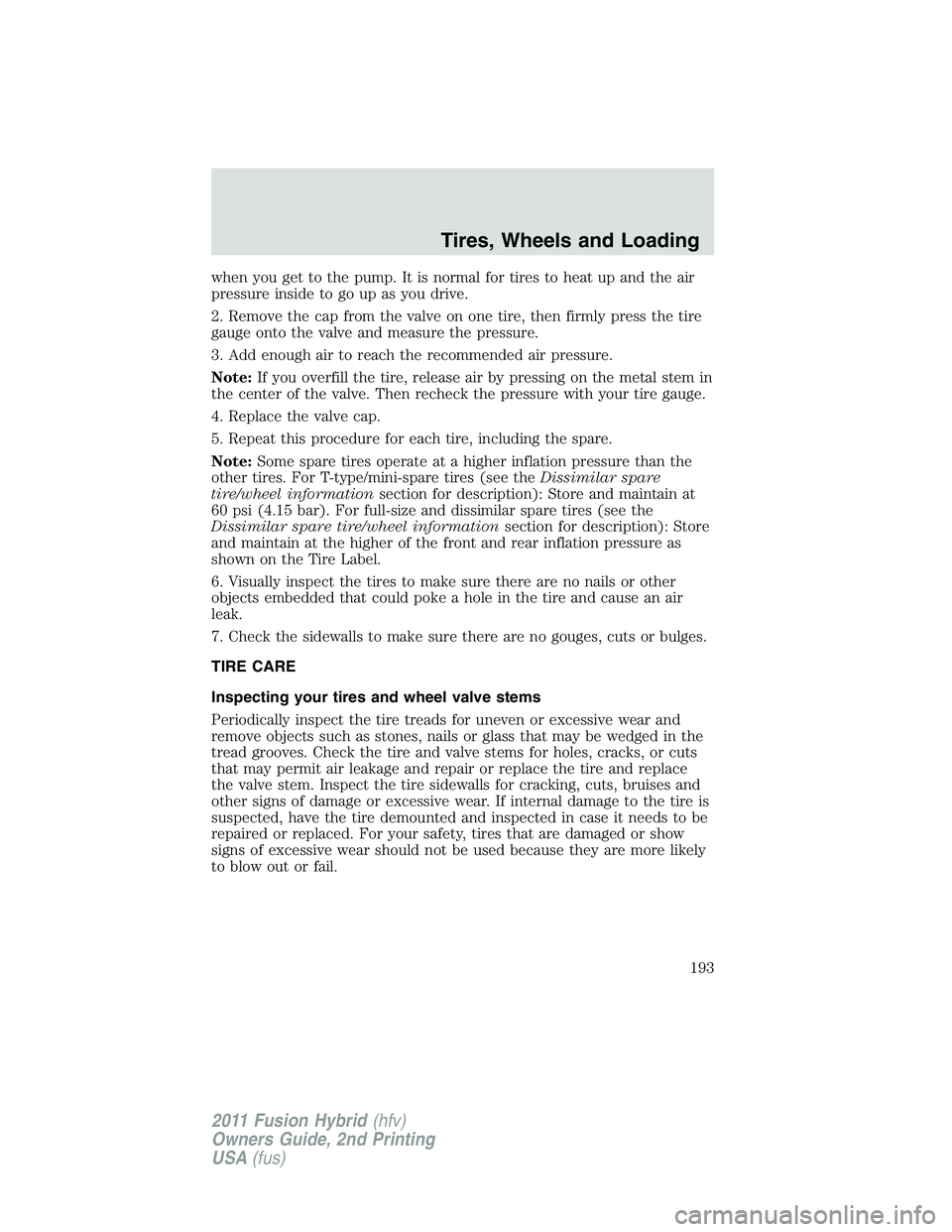 FORD FUSION HYBRID 2011  Owners Manual when you get to the pump. It is normal for tires to heat up and the air
pressure inside to go up as you drive.
2. Remove the cap from the valve on one tire, then firmly press the tire
gauge onto the v