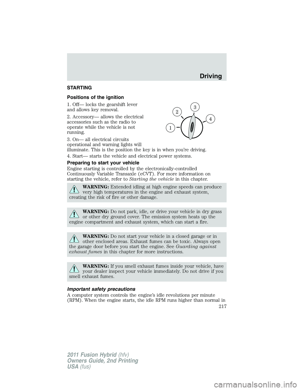 FORD FUSION HYBRID 2011  Owners Manual STARTING
Positions of the ignition
1. Off— locks the gearshift lever
and allows key removal.
2. Accessory— allows the electrical
accessories such as the radio to
operate while the vehicle is not
r