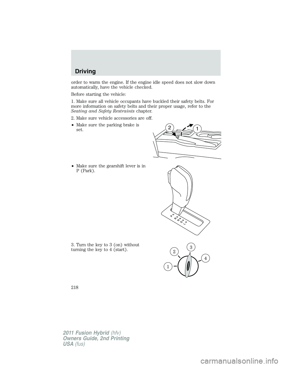 FORD FUSION HYBRID 2011  Owners Manual order to warm the engine. If the engine idle speed does not slow down
automatically, have the vehicle checked.
Before starting the vehicle:
1. Make sure all vehicle occupants have buckled their safety
