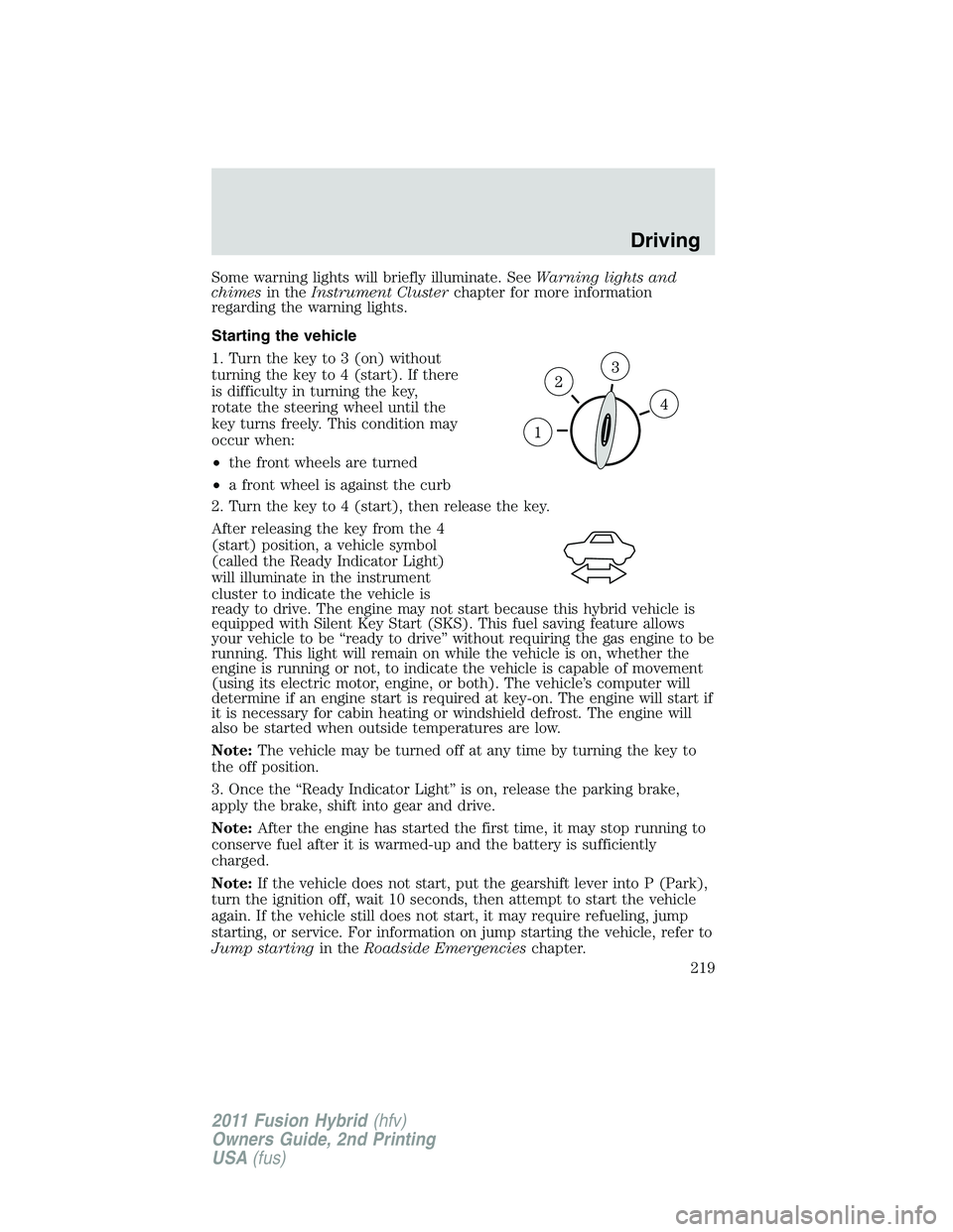 FORD FUSION HYBRID 2011  Owners Manual Some warning lights will briefly illuminate. SeeWarning lights and
chimesin theInstrument Clusterchapter for more information
regarding the warning lights.
Starting the vehicle
1. Turn the key to 3 (o