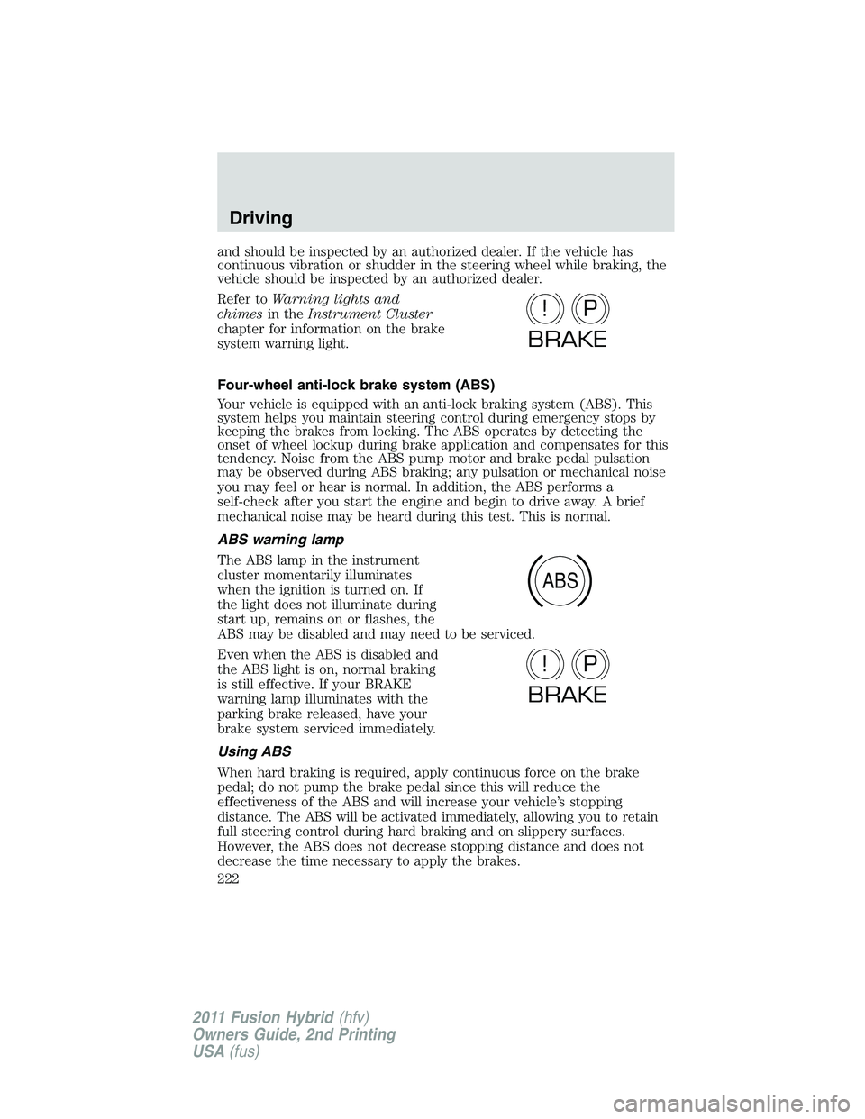 FORD FUSION HYBRID 2011 User Guide and should be inspected by an authorized dealer. If the vehicle has
continuous vibration or shudder in the steering wheel while braking, the
vehicle should be inspected by an authorized dealer.
Refer 
