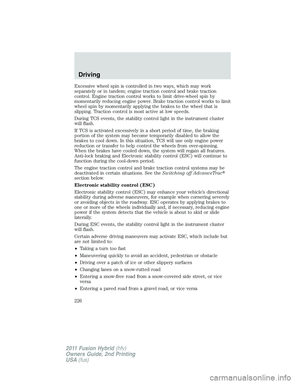 FORD FUSION HYBRID 2011  Owners Manual Excessive wheel spin is controlled in two ways, which may work
separately or in tandem; engine traction control and brake traction
control. Engine traction control works to limit drive-wheel spin by
m