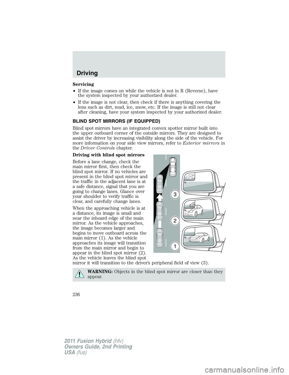 FORD FUSION HYBRID 2011  Owners Manual Servicing
•If the image comes on while the vehicle is not in R (Reverse), have
the system inspected by your authorized dealer.
•If the image is not clear, then check if there is anything covering 