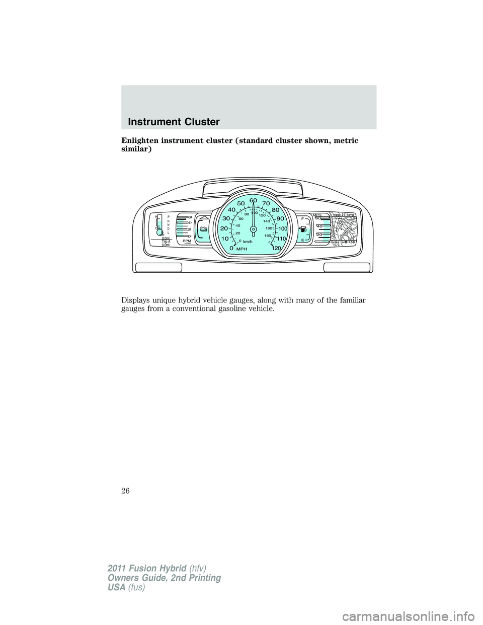 FORD FUSION HYBRID 2011 Owners Manual Enlighten instrument cluster (standard cluster shown, metric
similar)
Displays unique hybrid vehicle gauges, along with many of the familiar
gauges from a conventional gasoline vehicle.
P
R
N
D
L
MPHk