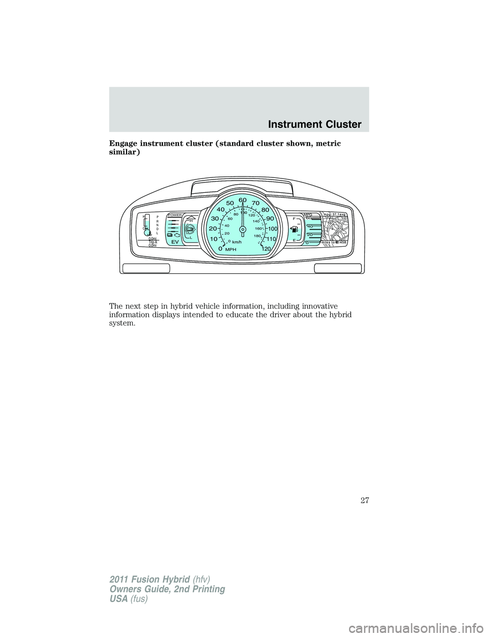 FORD FUSION HYBRID 2011 Owners Manual Engage instrument cluster (standard cluster shown, metric
similar)
The next step in hybrid vehicle information, including innovative
information displays intended to educate the driver about the hybri