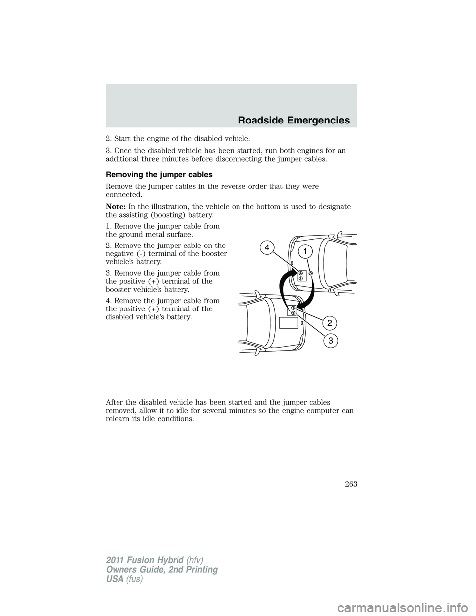 FORD FUSION HYBRID 2011  Owners Manual 2. Start the engine of the disabled vehicle.
3. Once the disabled vehicle has been started, run both engines for an
additional three minutes before disconnecting the jumper cables.
Removing the jumper