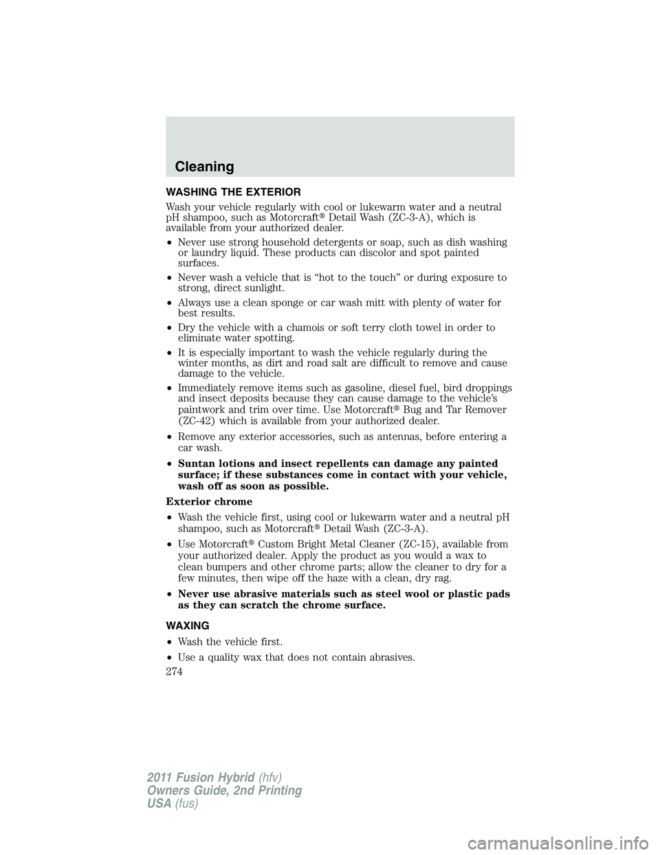 FORD FUSION HYBRID 2011  Owners Manual WASHING THE EXTERIOR
Wash your vehicle regularly with cool or lukewarm water and a neutral
pH shampoo, such as MotorcraftDetail Wash (ZC-3-A), which is
available from your authorized dealer.
•Never
