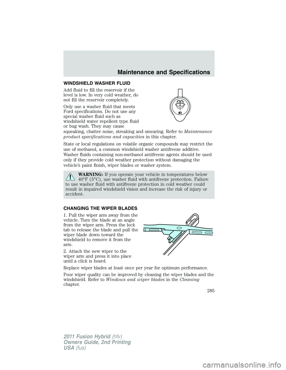 FORD FUSION HYBRID 2011  Owners Manual WINDSHIELD WASHER FLUID
Add fluid to fill the reservoir if the
level is low. In very cold weather, do
not fill the reservoir completely.
Only use a washer fluid that meets
Ford specifications. Do not 