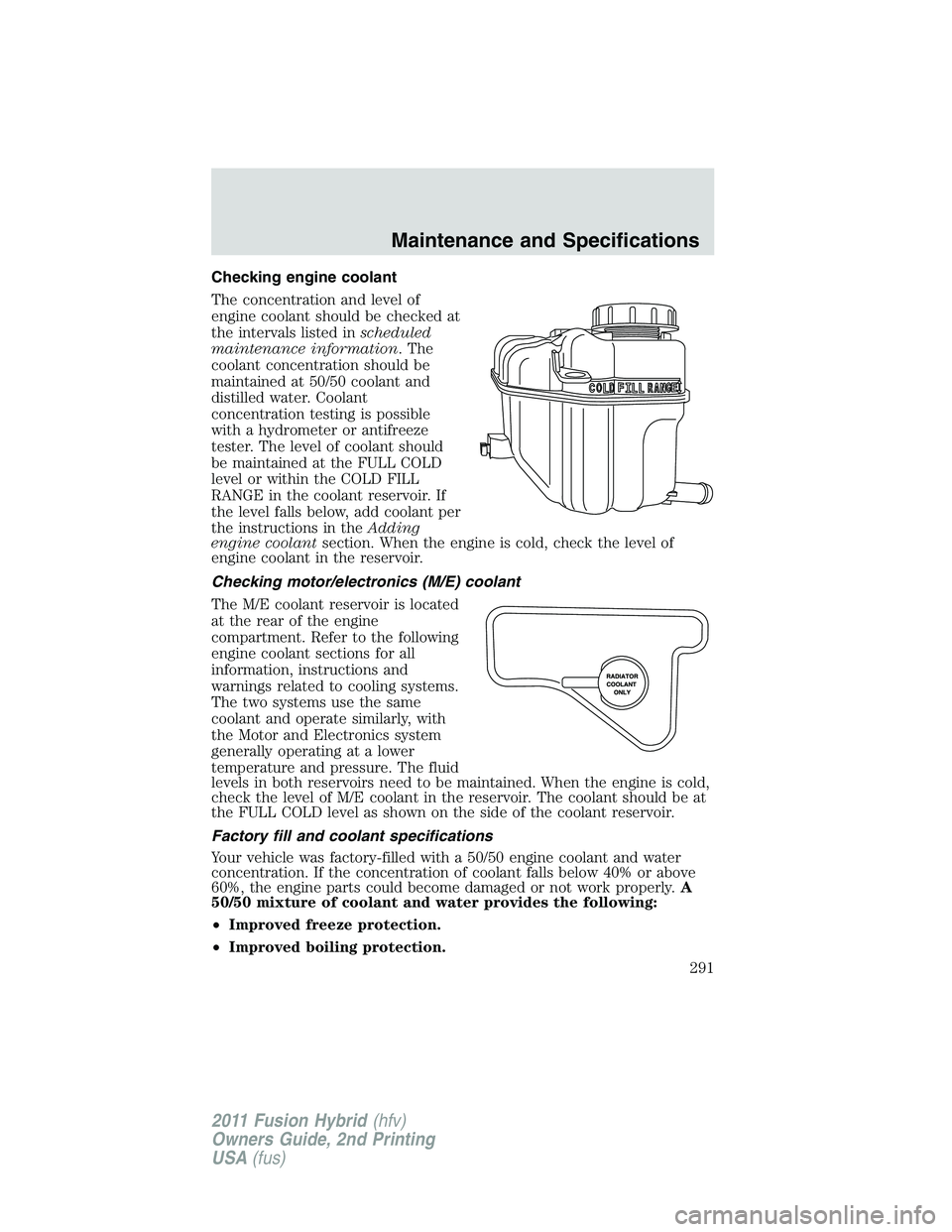 FORD FUSION HYBRID 2011 User Guide Checking engine coolant
The concentration and level of
engine coolant should be checked at
the intervals listed inscheduled
maintenance information. The
coolant concentration should be
maintained at 5