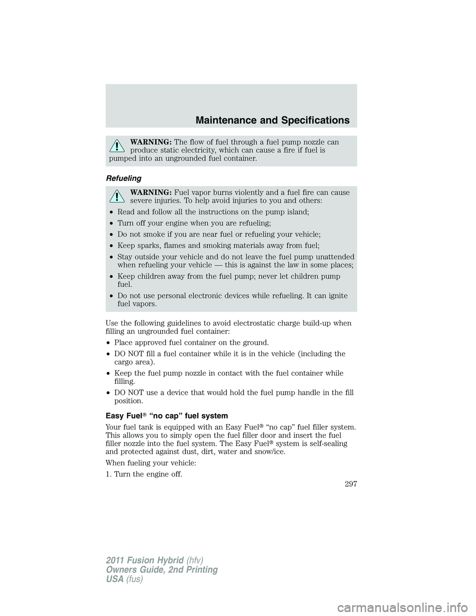 FORD FUSION HYBRID 2011  Owners Manual WARNING:The flow of fuel through a fuel pump nozzle can
produce static electricity, which can cause a fire if fuel is
pumped into an ungrounded fuel container.
Refueling
WARNING:Fuel vapor burns viole