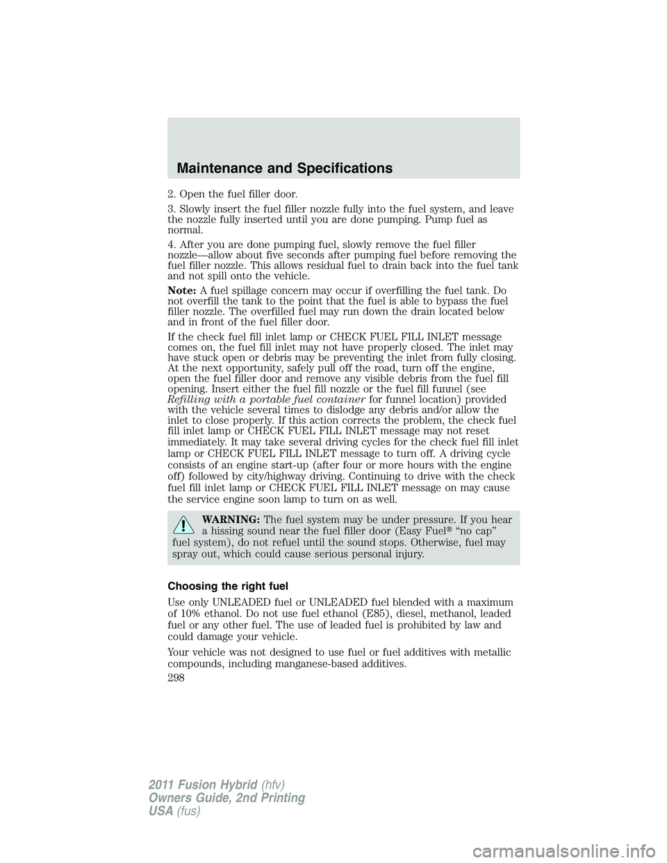 FORD FUSION HYBRID 2011  Owners Manual 2. Open the fuel filler door.
3. Slowly insert the fuel filler nozzle fully into the fuel system, and leave
the nozzle fully inserted until you are done pumping. Pump fuel as
normal.
4. After you are 