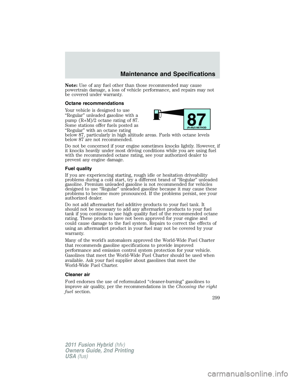 FORD FUSION HYBRID 2011  Owners Manual Note:Use of any fuel other than those recommended may cause
powertrain damage, a loss of vehicle performance, and repairs may not
be covered under warranty.
Octane recommendations
Your vehicle is desi