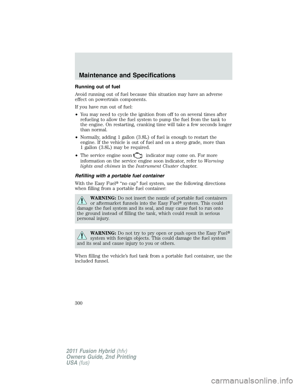 FORD FUSION HYBRID 2011  Owners Manual Running out of fuel
Avoid running out of fuel because this situation may have an adverse
effect on powertrain components.
If you have run out of fuel:
•You may need to cycle the ignition from off to