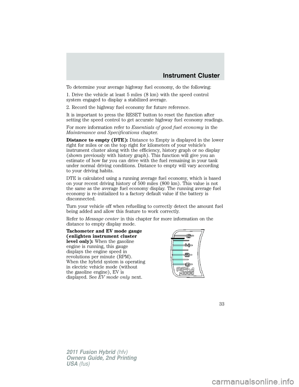 FORD FUSION HYBRID 2011  Owners Manual To determine your average highway fuel economy, do the following:
1. Drive the vehicle at least 5 miles (8 km) with the speed control
system engaged to display a stabilized average.
2. Record the high