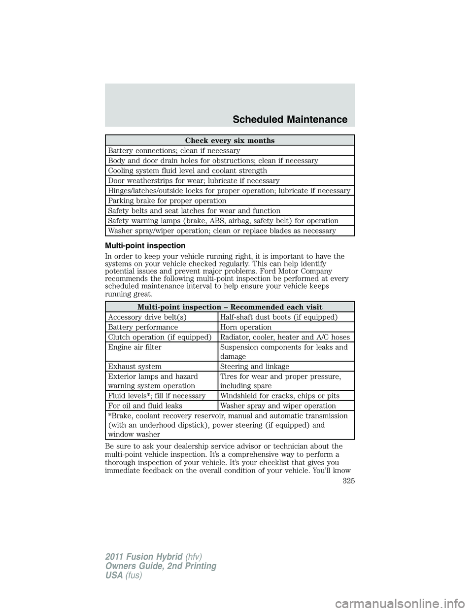 FORD FUSION HYBRID 2011  Owners Manual Check every six months
Battery connections; clean if necessary
Body and door drain holes for obstructions; clean if necessary
Cooling system fluid level and coolant strength
Door weatherstrips for wea