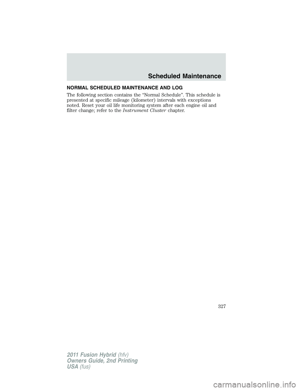 FORD FUSION HYBRID 2011 Owners Manual NORMAL SCHEDULED MAINTENANCE AND LOG
The following section contains the “Normal Schedule”. This schedule is
presented at specific mileage (kilometer) intervals with exceptions
noted. Reset your oi FORD FUSION HYBRID 2011 Owners Manual NORMAL SCHEDULED MAINTENANCE AND LOG
The following section contains the “Normal Schedule”. This schedule is
presented at specific mileage (kilometer) intervals with exceptions
noted. Reset your oi