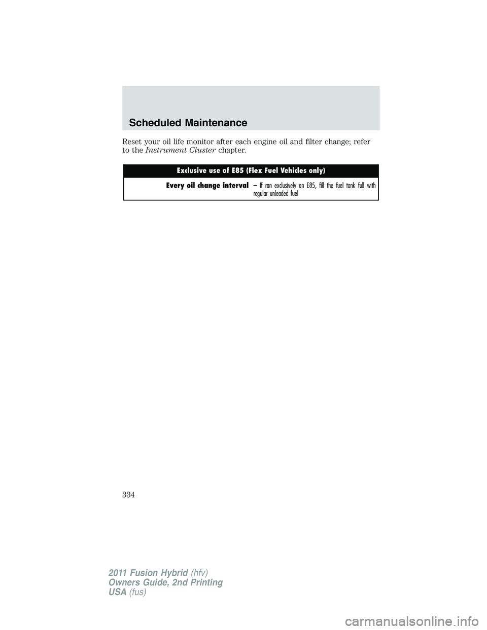 FORD FUSION HYBRID 2011 Owners Manual Reset your oil life monitor after each engine oil and filter change; refer
to theInstrument Clusterchapter.
Exclusive use of E85 (Flex Fuel Vehicles only)
Every oil change interval– If ran exclusive FORD FUSION HYBRID 2011 Owners Manual Reset your oil life monitor after each engine oil and filter change; refer
to theInstrument Clusterchapter.
Exclusive use of E85 (Flex Fuel Vehicles only)
Every oil change interval– If ran exclusive