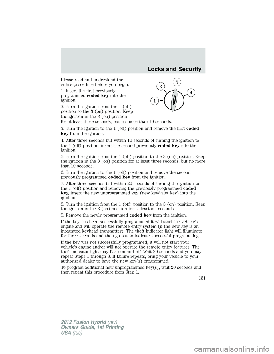 FORD FUSION HYBRID 2012 Owners Manual Please read and understand the
entire procedure before you begin.
1. Insert the first previously
programmedcoded keyinto the
ignition.
2. Turn the ignition from the 1 (off)
position to the 3 (on) posi FORD FUSION HYBRID 2012 Owners Manual Please read and understand the
entire procedure before you begin.
1. Insert the first previously
programmedcoded keyinto the
ignition.
2. Turn the ignition from the 1 (off)
position to the 3 (on) posi