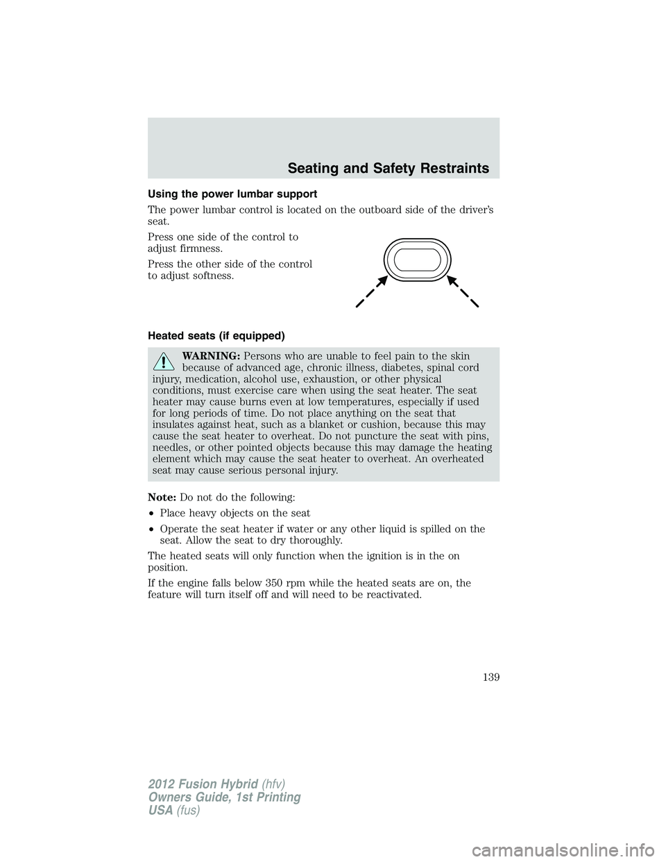 FORD FUSION HYBRID 2012 Owners Manual Using the power lumbar support
The power lumbar control is located on the outboard side of the driver’s
seat.
Press one side of the control to
adjust firmness.
Press the other side of the control
to FORD FUSION HYBRID 2012 Owners Manual Using the power lumbar support
The power lumbar control is located on the outboard side of the driver’s
seat.
Press one side of the control to
adjust firmness.
Press the other side of the control
to