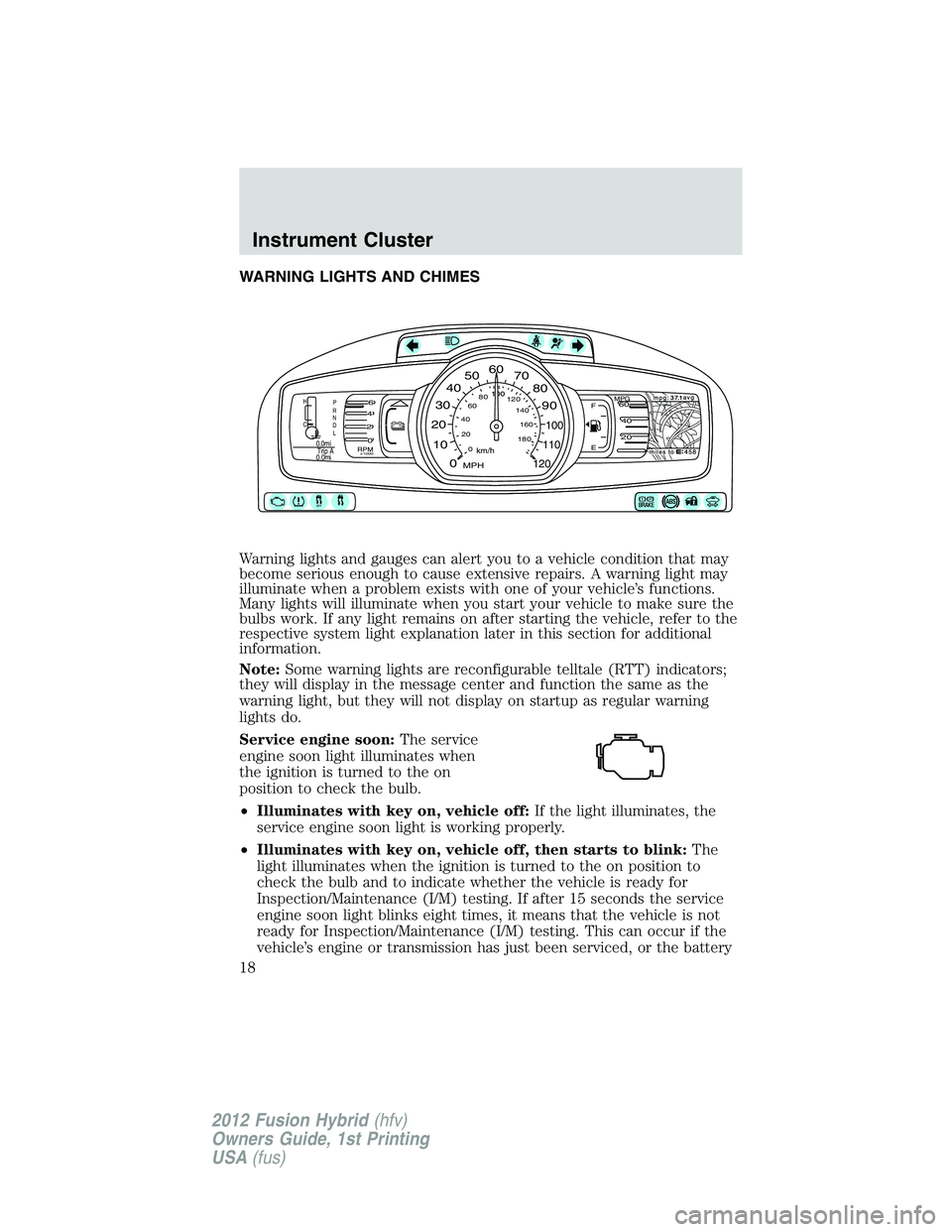 FORD FUSION HYBRID 2012 User Guide WARNING LIGHTS AND CHIMES
Warning lights and gauges can alert you to a vehicle condition that may
become serious enough to cause extensive repairs. A warning light may
illuminate when a problem exists