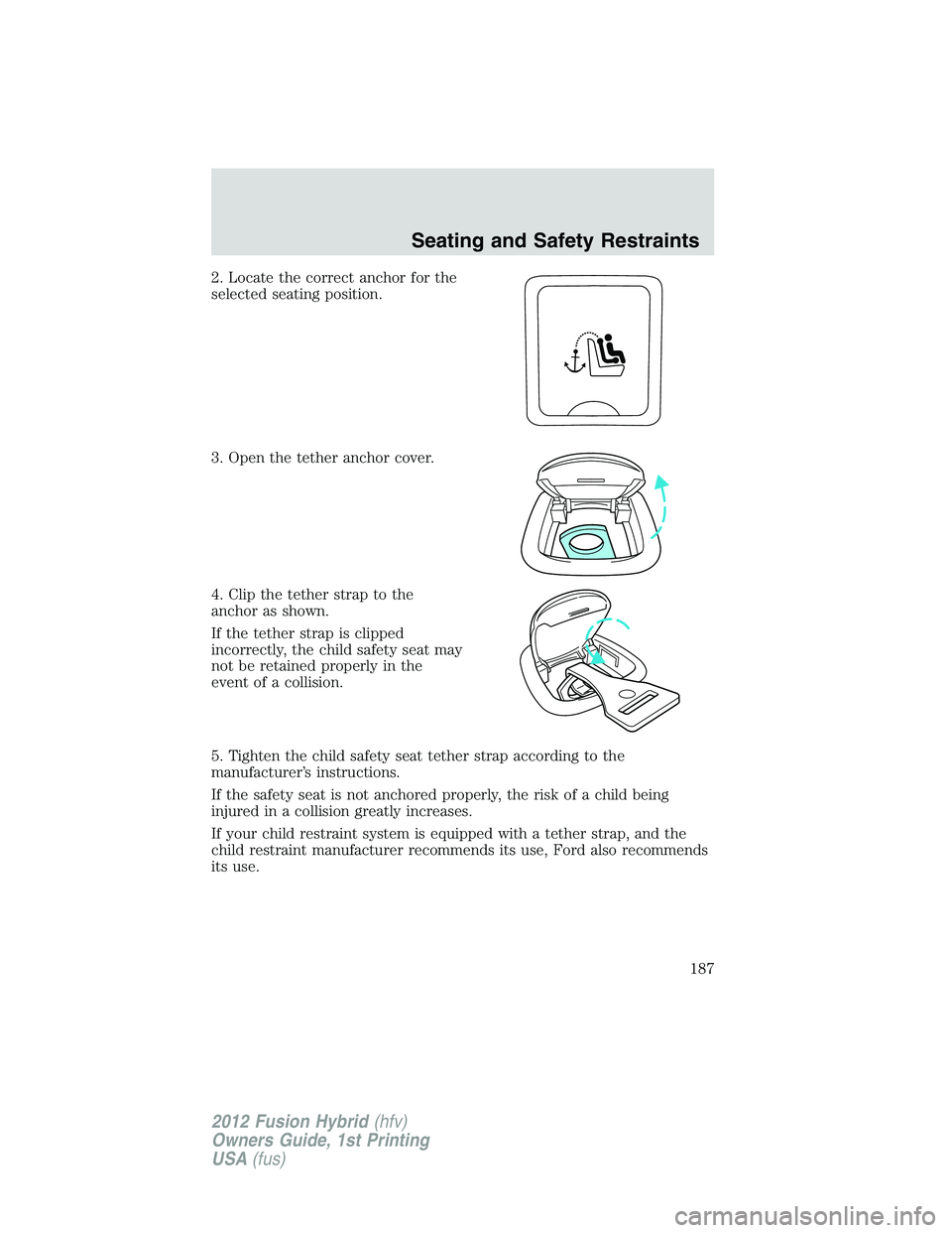 FORD FUSION HYBRID 2012 Owners Manual 2. Locate the correct anchor for the
selected seating position.
3. Open the tether anchor cover.
4. Clip the tether strap to the
anchor as shown.
If the tether strap is clipped
incorrectly, the child FORD FUSION HYBRID 2012 Owners Manual 2. Locate the correct anchor for the
selected seating position.
3. Open the tether anchor cover.
4. Clip the tether strap to the
anchor as shown.
If the tether strap is clipped
incorrectly, the child