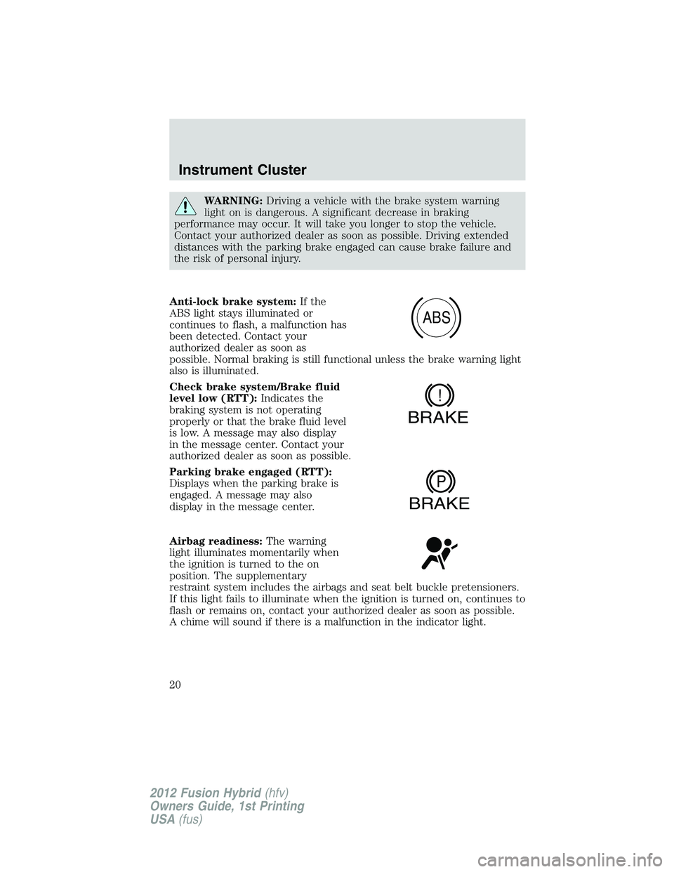 FORD FUSION HYBRID 2012 User Guide WARNING:Driving a vehicle with the brake system warning
light on is dangerous. A significant decrease in braking
performance may occur. It will take you longer to stop the vehicle.
Contact your author