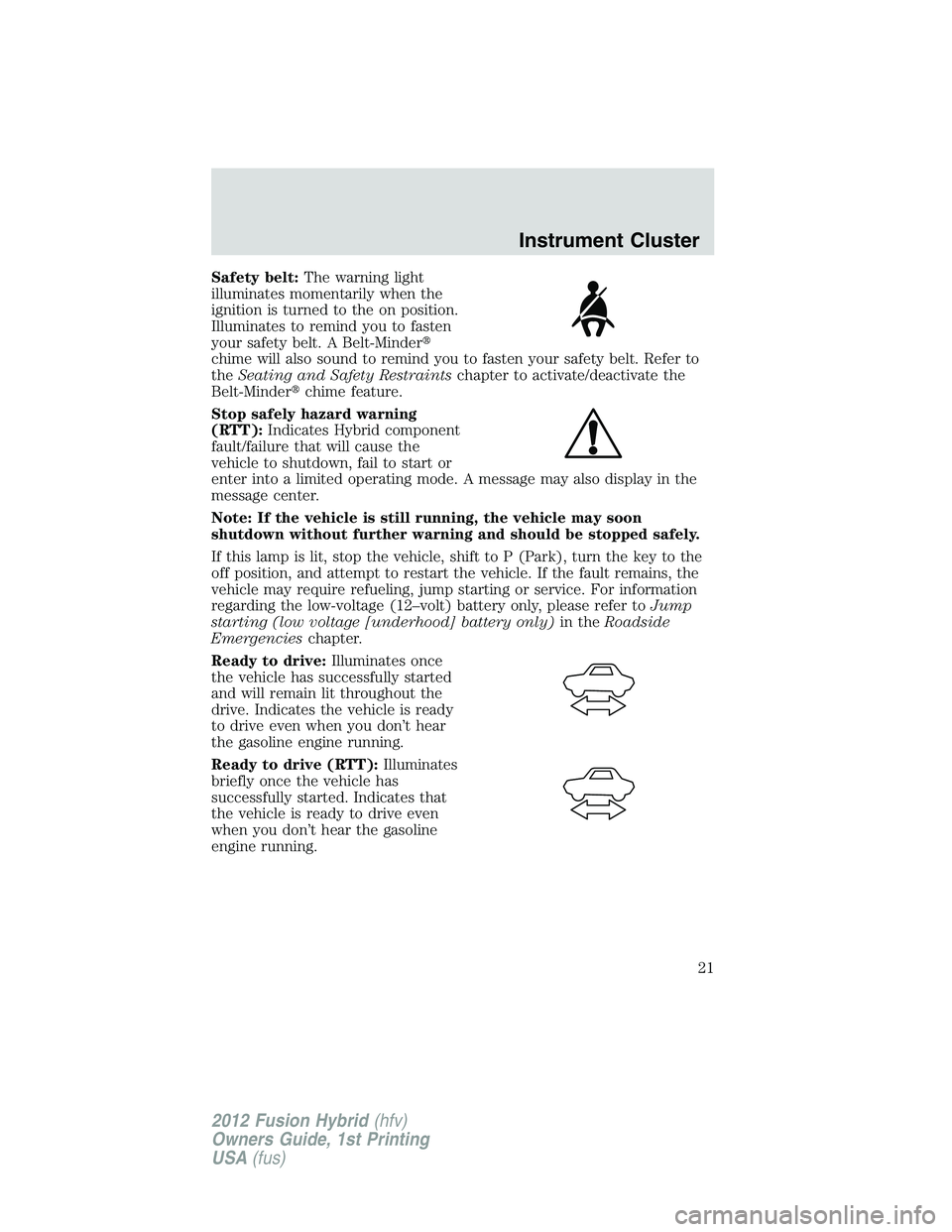 FORD FUSION HYBRID 2012  Owners Manual Safety belt:The warning light
illuminates momentarily when the
ignition is turned to the on position.
Illuminates to remind you to fasten
your safety belt. A Belt-Minder
chime will also sound to remi