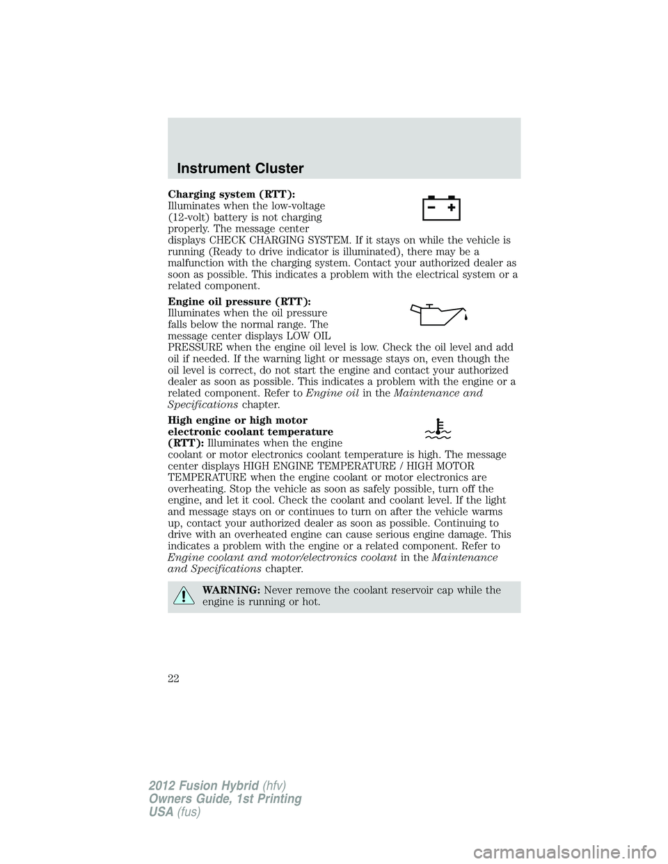FORD FUSION HYBRID 2012 Owners Manual Charging system (RTT):
Illuminates when the low-voltage
(12-volt) battery is not charging
properly. The message center
displays CHECK CHARGING SYSTEM. If it stays on while the vehicle is
running (Read