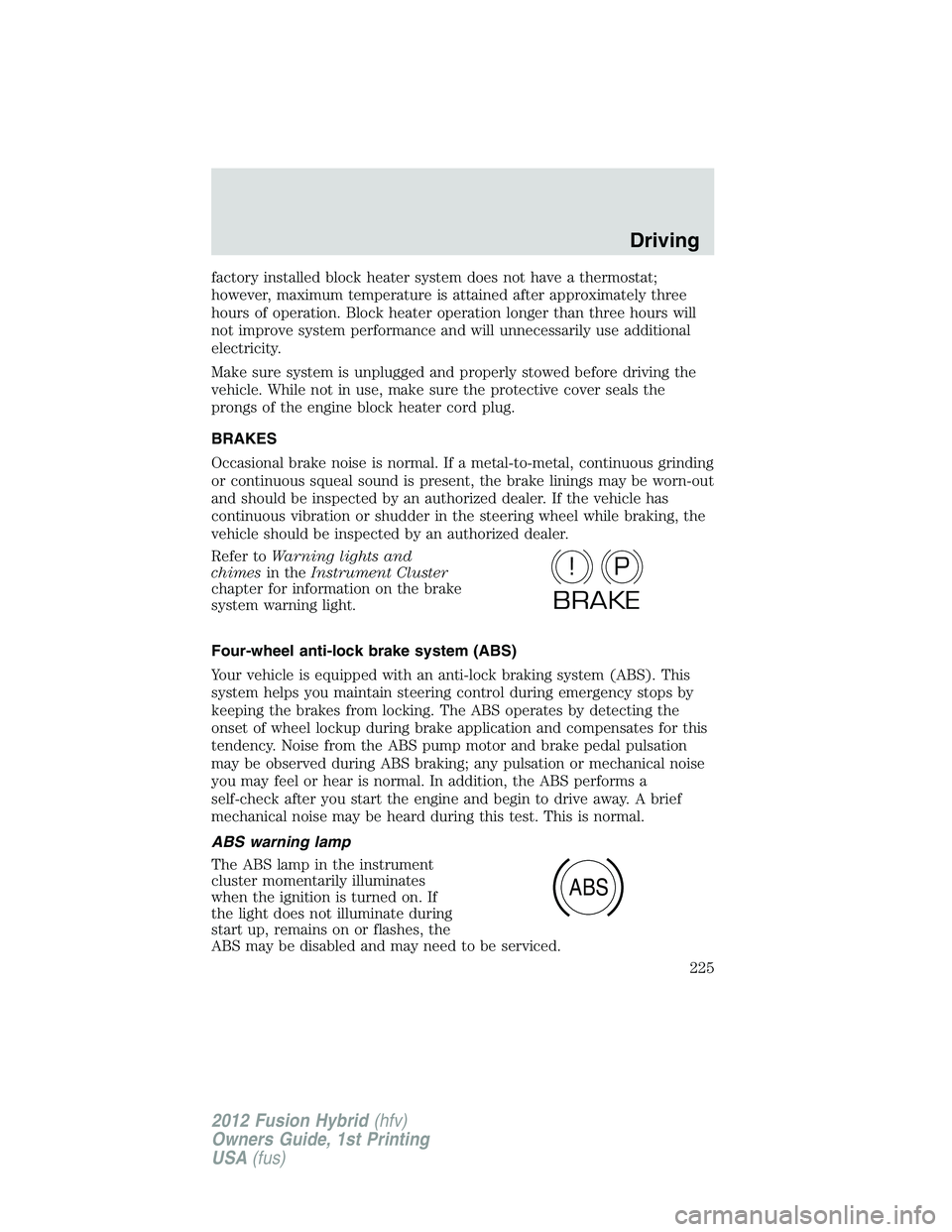 FORD FUSION HYBRID 2012  Owners Manual factory installed block heater system does not have a thermostat;
however, maximum temperature is attained after approximately three
hours of operation. Block heater operation longer than three hours 
