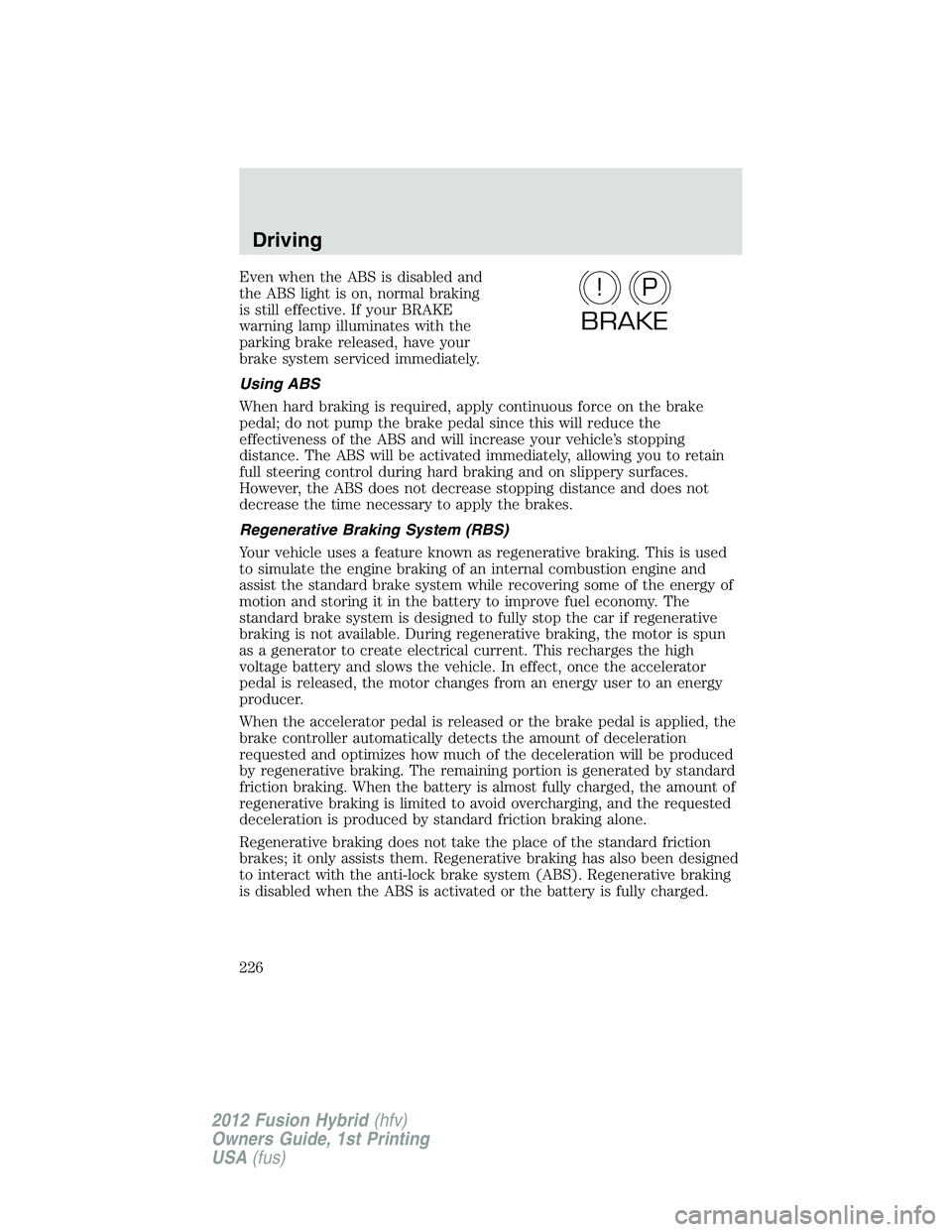 FORD FUSION HYBRID 2012  Owners Manual Even when the ABS is disabled and
the ABS light is on, normal braking
is still effective. If your BRAKE
warning lamp illuminates with the
parking brake released, have your
brake system serviced immedi